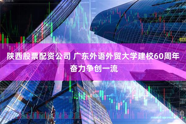 陕西股票配资公司 广东外语外贸大学建校60周年 奋力争创一流