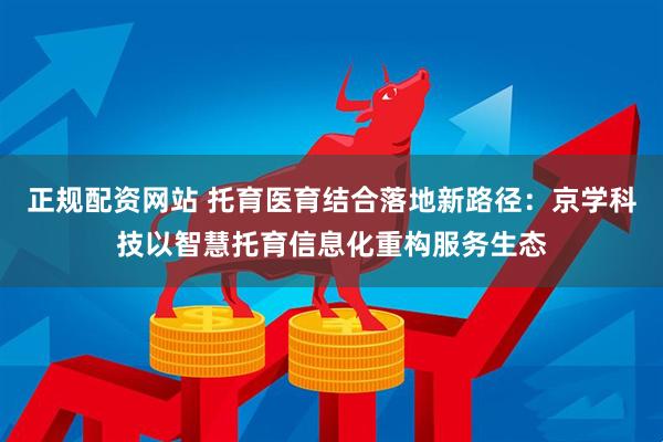 正规配资网站 托育医育结合落地新路径：京学科技以智慧托育信息化重构服务生态