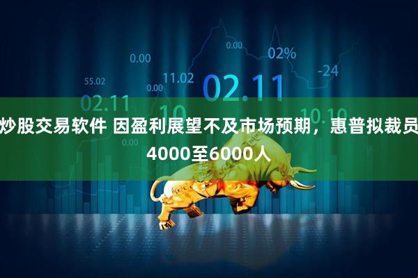 炒股交易软件 因盈利展望不及市场预期，惠普拟裁员4000至6000人