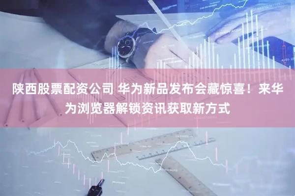 陕西股票配资公司 华为新品发布会藏惊喜！来华为浏览器解锁资讯获取新方式