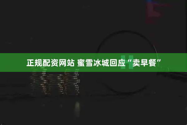 正规配资网站 蜜雪冰城回应“卖早餐”