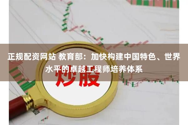 正规配资网站 教育部：加快构建中国特色、世界水平的卓越工程师培养体系