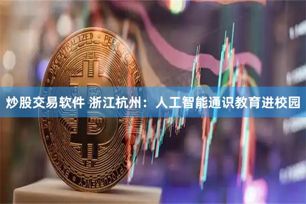炒股交易软件 浙江杭州：人工智能通识教育进校园