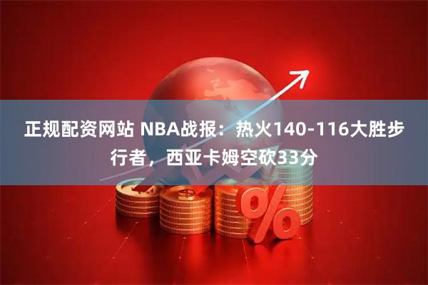 正规配资网站 NBA战报：热火140-116大胜步行者，西亚卡姆空砍33分