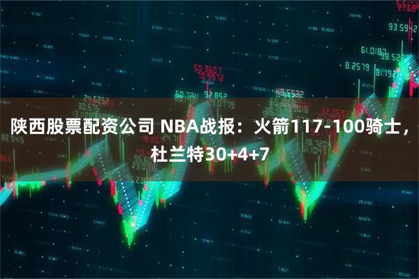 陕西股票配资公司 NBA战报：火箭117-100骑士，杜兰特30+4+7