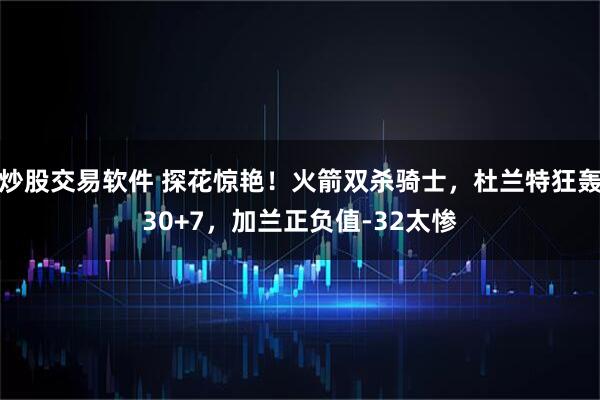 炒股交易软件 探花惊艳！火箭双杀骑士，杜兰特狂轰30+7，加兰正负值-32太惨