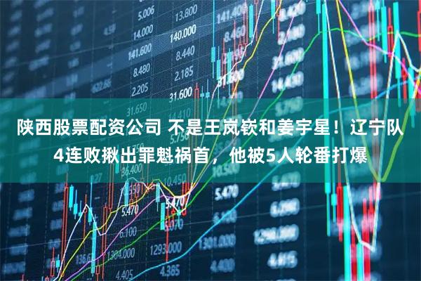 陕西股票配资公司 不是王岚嵚和姜宇星！辽宁队4连败揪出罪魁祸首，他被5人轮番打爆