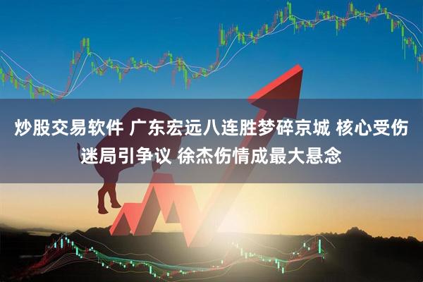 炒股交易软件 广东宏远八连胜梦碎京城 核心受伤迷局引争议 徐杰伤情成最大悬念