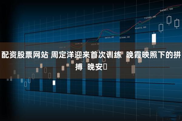 配资股票网站 周定洋迎来首次训练  晚霞映照下的拼搏  晚安⚽