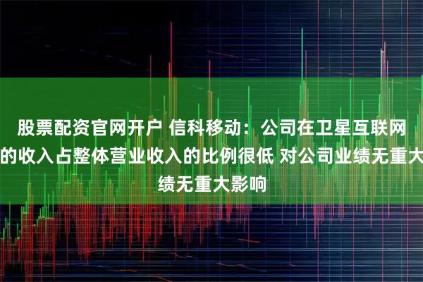 股票配资官网开户 信科移动：公司在卫星互联网领域的收入占整体营业收入的比例很低 对公司业绩无重大影响