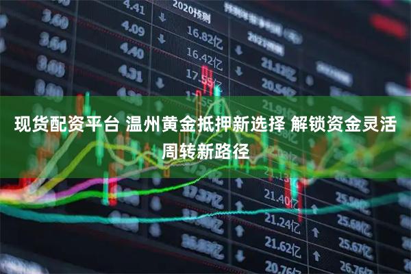 现货配资平台 温州黄金抵押新选择 解锁资金灵活周转新路径