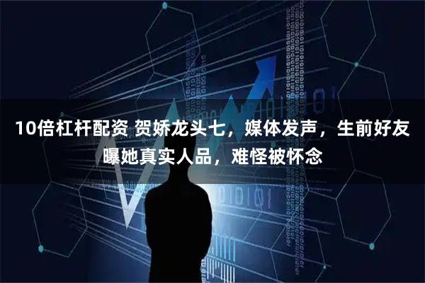 10倍杠杆配资 贺娇龙头七，媒体发声，生前好友曝她真实人品，难怪被怀念