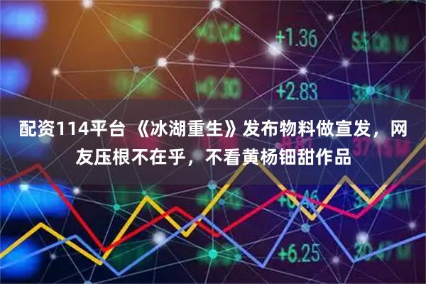 配资114平台 《冰湖重生》发布物料做宣发，网友压根不在乎，不看黄杨钿甜作品