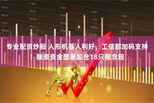 专业配资炒股 人形机器人利好，工信部加码支持！融资资金显著加仓18只概念股