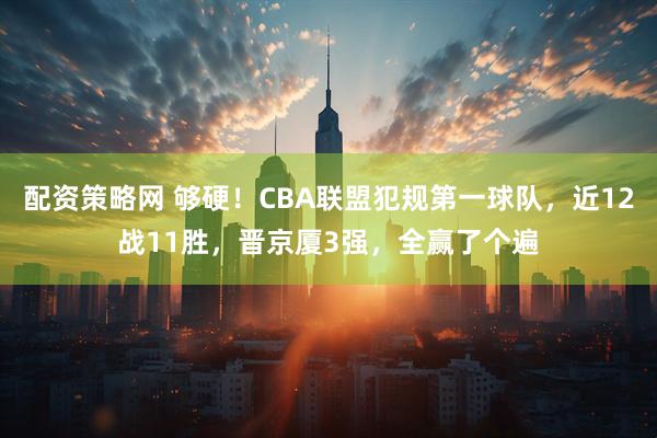 配资策略网 够硬！CBA联盟犯规第一球队，近12战11胜，晋京厦3强，全赢了个遍