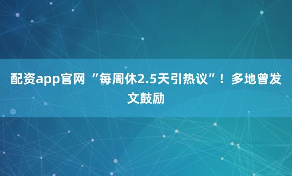 配资app官网 “每周休2.5天引热议”！多地曾发文鼓励