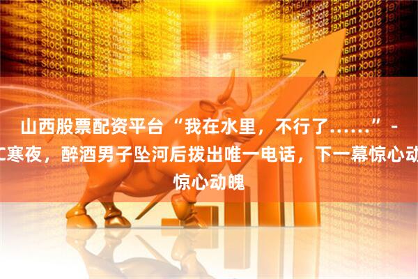 山西股票配资平台 “我在水里，不行了……”－5℃寒夜，醉酒男子坠河后拨出唯一电话，下一幕惊心动魄