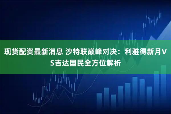 现货配资最新消息 沙特联巅峰对决：利雅得新月VS吉达国民全方位解析