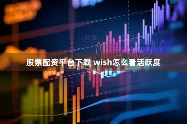 股票配资平台下载 wish怎么看活跃度