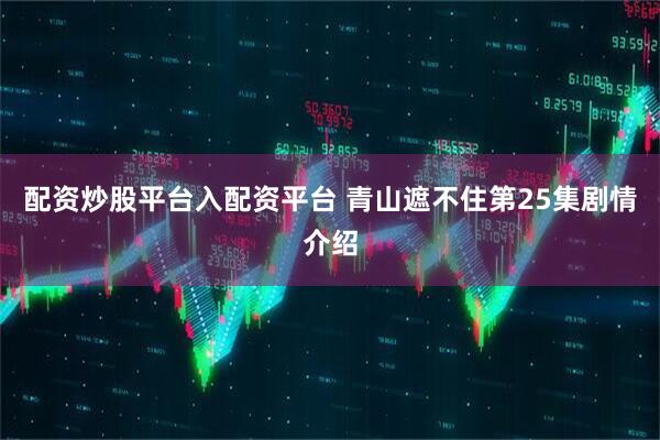 配资炒股平台入配资平台 青山遮不住第25集剧情介绍