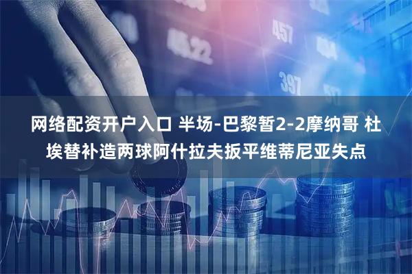 网络配资开户入口 半场-巴黎暂2-2摩纳哥 杜埃替补造两球阿什拉夫扳平维蒂尼亚失点