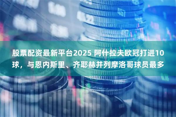 股票配资最新平台2025 阿什拉夫欧冠打进10球，与恩内斯里、齐耶赫并列摩洛哥球员最多