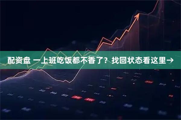 配资盘 一上班吃饭都不香了？找回状态看这里→