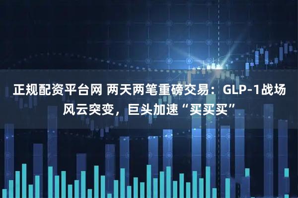 正规配资平台网 两天两笔重磅交易：GLP-1战场风云突变，巨头加速“买买买”