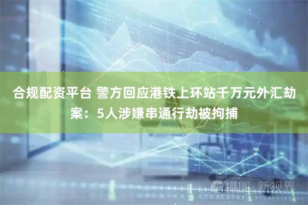 合规配资平台 警方回应港铁上环站千万元外汇劫案：5人涉嫌串通行劫被拘捕