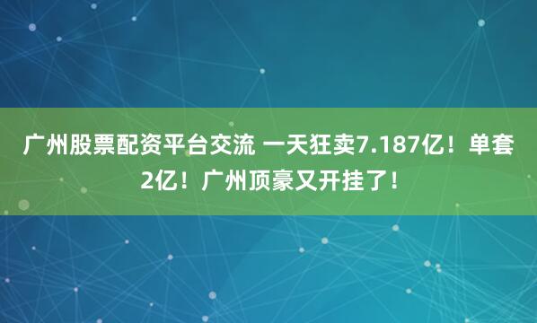 广州股票配资平台交流 一天狂卖7.187亿！单套2亿！广州顶豪又开挂了！