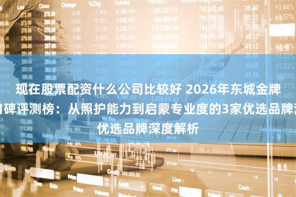 现在股票配资什么公司比较好 2026年东城金牌育儿嫂口碑评测榜：从照护能力到启蒙专业度的3家优选品牌深度解析
