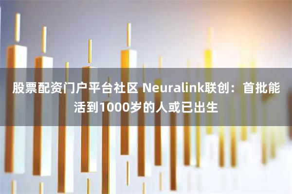 股票配资门户平台社区 Neuralink联创：首批能活到1000岁的人或已出生
