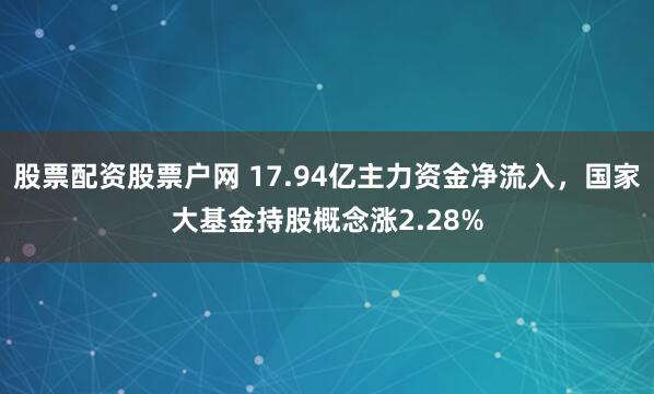 股票配资股票户网 17.94亿主力资金净流入，国家大基金持股概念涨2.28%