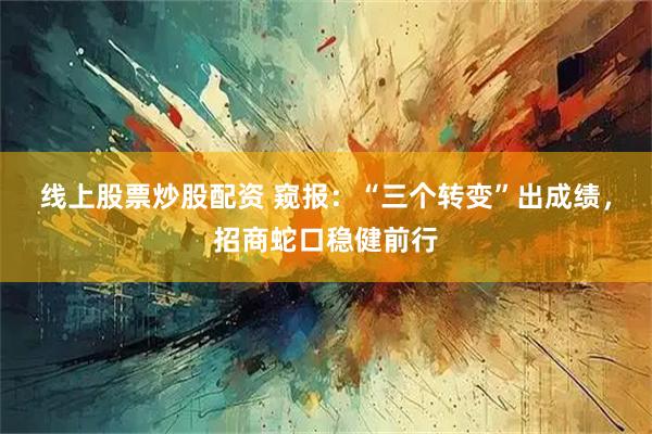 线上股票炒股配资 窥报：“三个转变”出成绩，招商蛇口稳健前行