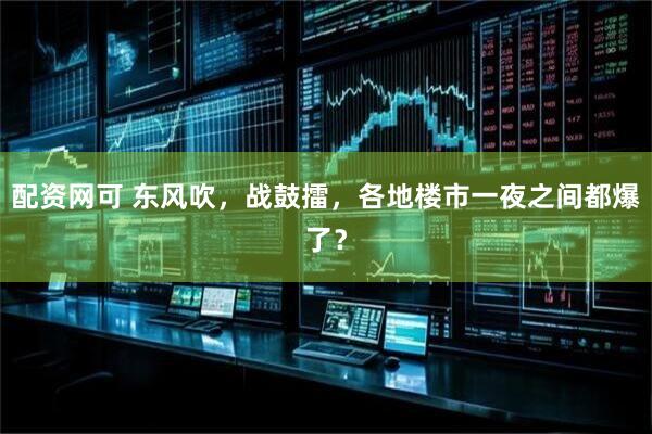 配资网可 东风吹，战鼓擂，各地楼市一夜之间都爆了？