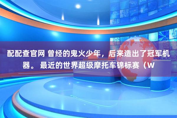 配配查官网 曾经的鬼火少年，后来造出了冠军机器。 最近的世界超级摩托车锦标赛（W