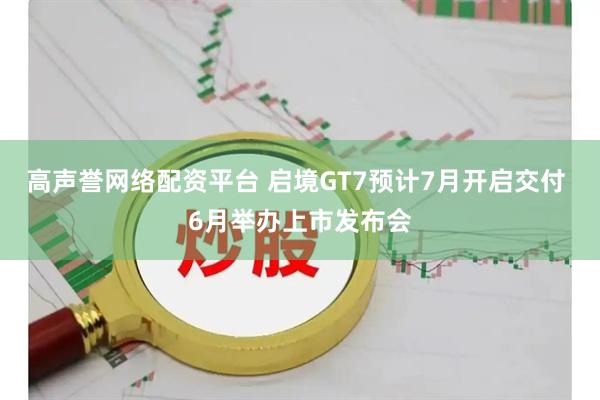 高声誉网络配资平台 启境GT7预计7月开启交付 6月举办上市发布会