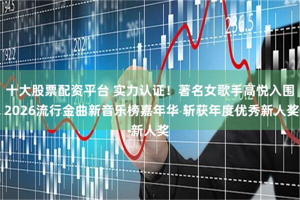 十大股票配资平台 实力认证！著名女歌手高悦入围 2026流行金曲新音乐榜嘉年华 斩获年度优秀新人奖