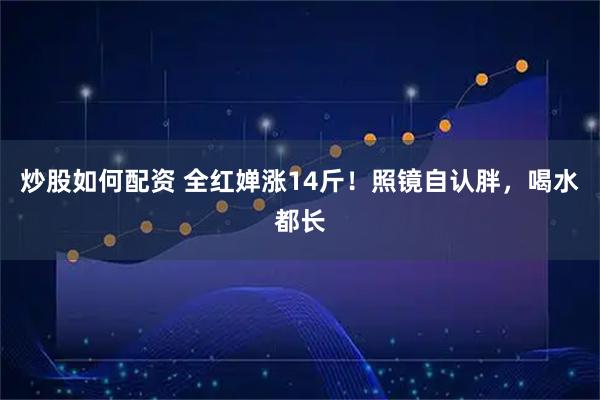 炒股如何配资 全红婵涨14斤！照镜自认胖，喝水都长