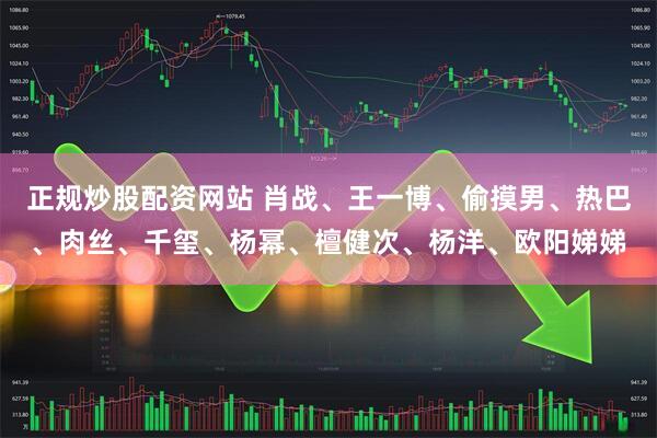 正规炒股配资网站 肖战、王一博、偷摸男、热巴、肉丝、千玺、杨幂、檀健次、杨洋、欧阳娣娣
