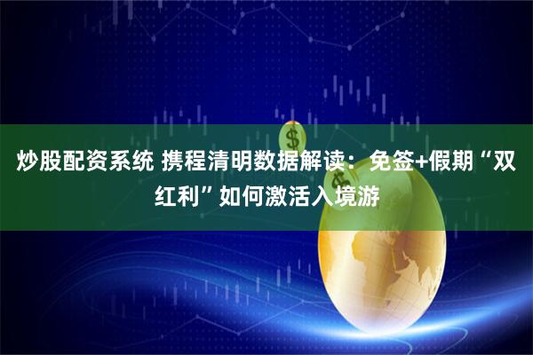 炒股配资系统 携程清明数据解读：免签+假期“双红利”如何激活入境游