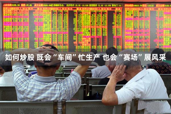 如何炒股 既会“车间”忙生产 也会“赛场”展风采