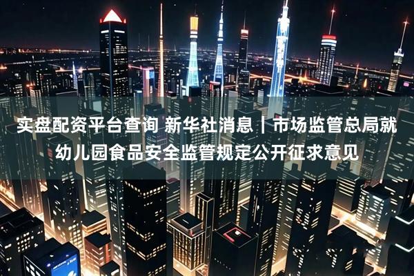 实盘配资平台查询 新华社消息｜市场监管总局就幼儿园食品安全监管规定公开征求意见
