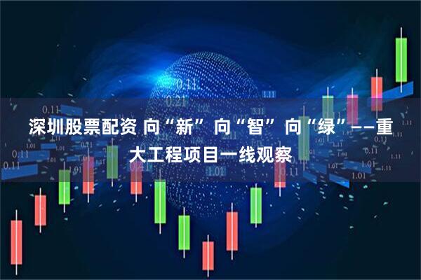 深圳股票配资 向“新” 向“智” 向“绿”——重大工程项目一线观察