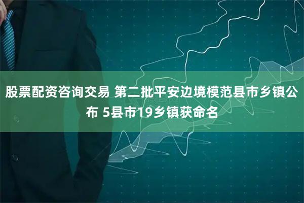 股票配资咨询交易 第二批平安边境模范县市乡镇公布 5县市19乡镇获命名