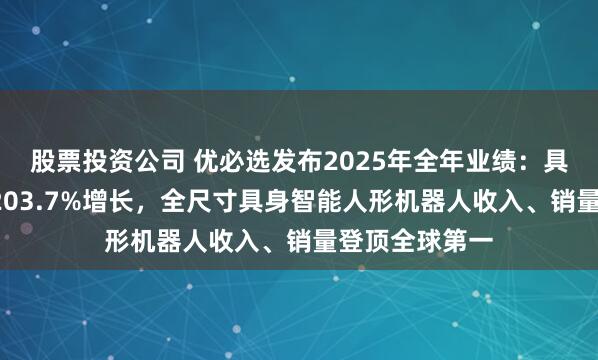 股票投资公司 优必选发布2025年全年业绩：具身大脑驱动2203.7%增长，全尺寸具身智能人形机器人收入、销量登顶全球第一