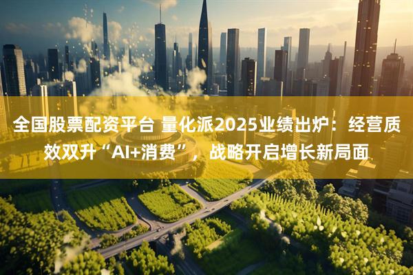 全国股票配资平台 量化派2025业绩出炉：经营质效双升“AI+消费”，战略开启增长新局面