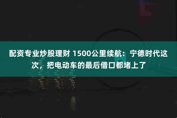 配资专业炒股理财 1500公里续航：宁德时代这次，把电动车的最后借口都堵上了