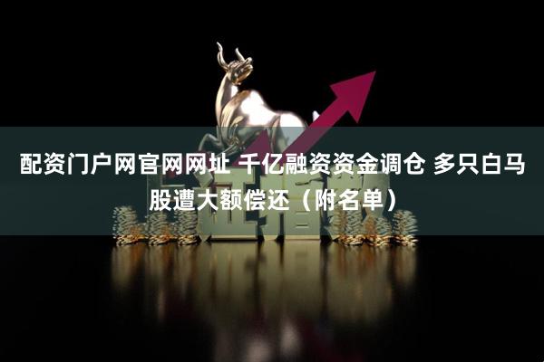 配资门户网官网网址 千亿融资资金调仓 多只白马股遭大额偿还（附名单）