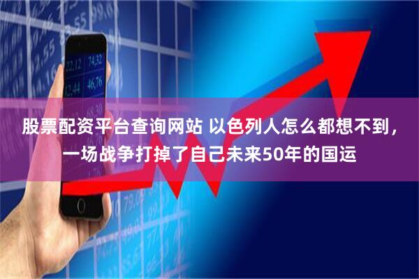 股票配资平台查询网站 以色列人怎么都想不到，一场战争打掉了自己未来50年的国运